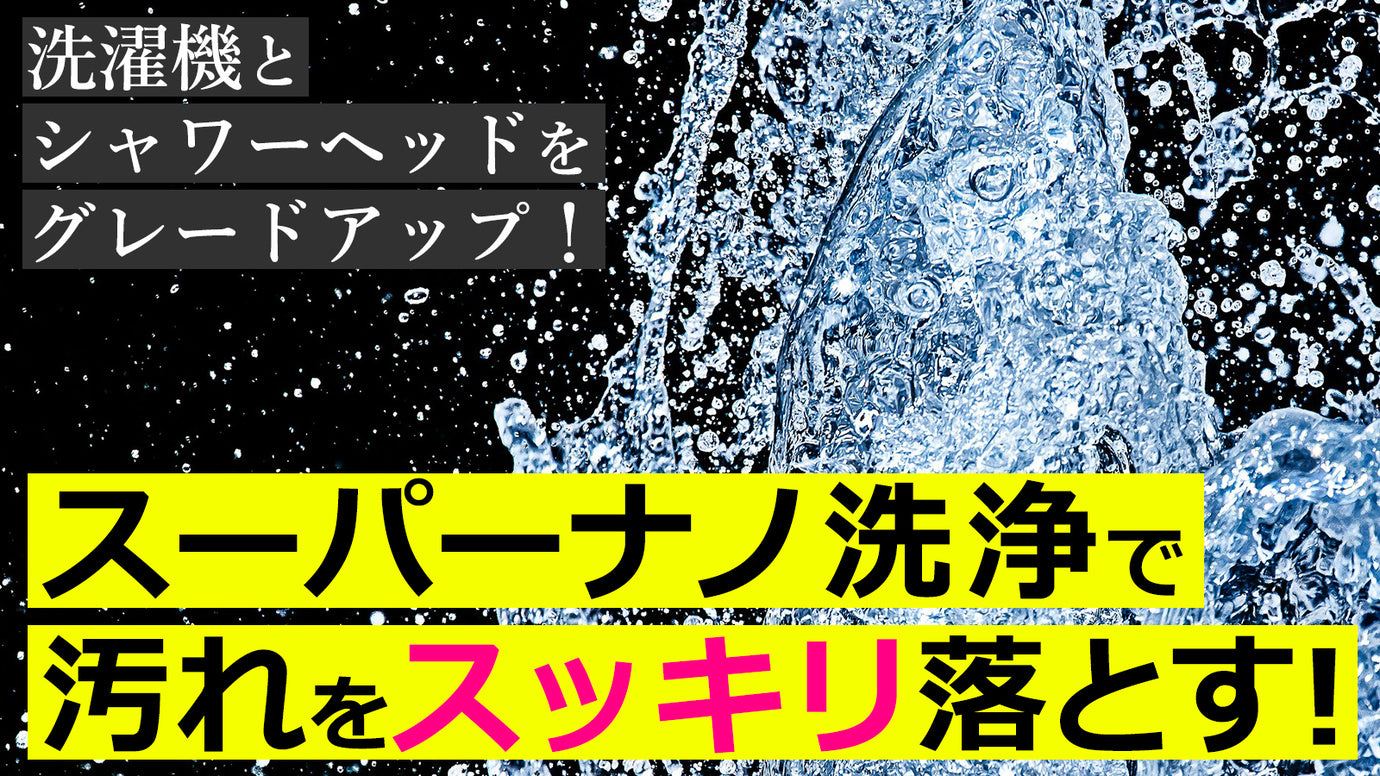 洗濯機&シャワーヘッドをグレードアップ!スーパーナノバブルで汚れをスッキリ洗浄!